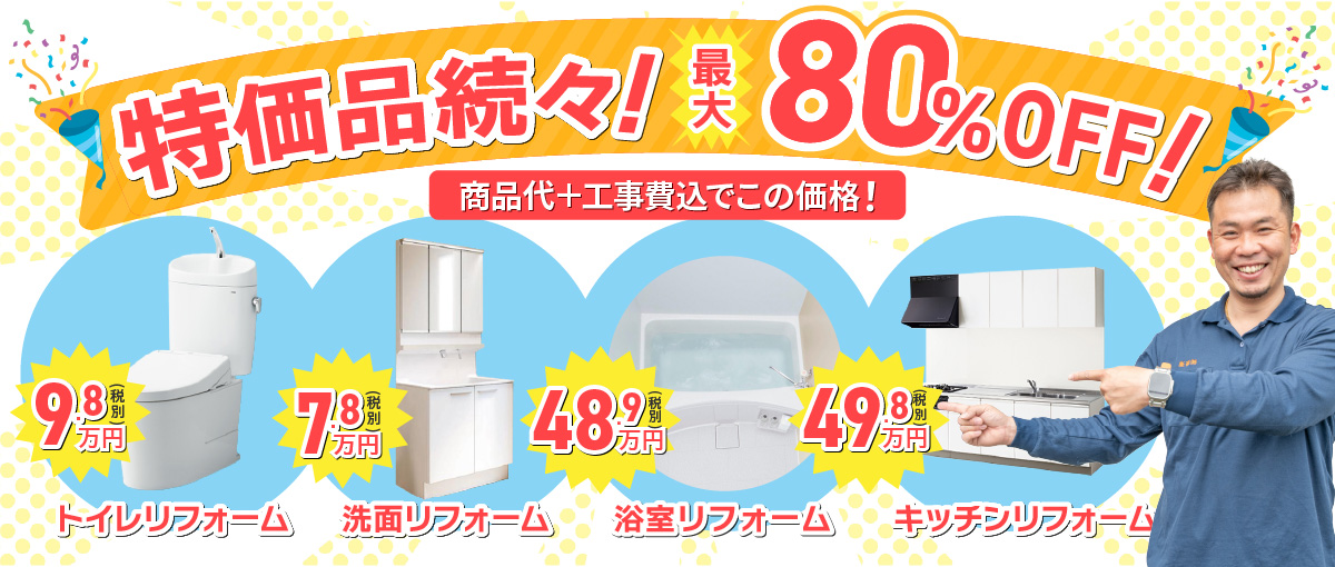 特売品続々！最大80%OFF！商品代＋工事費込でこの価格！トイレリフォーム9.8万円（税別）、洗面リフォーム7.8万円（税別）、浴室リフォーム48.9万円（税別）、キッチンリフォーム49.8万円（税別）