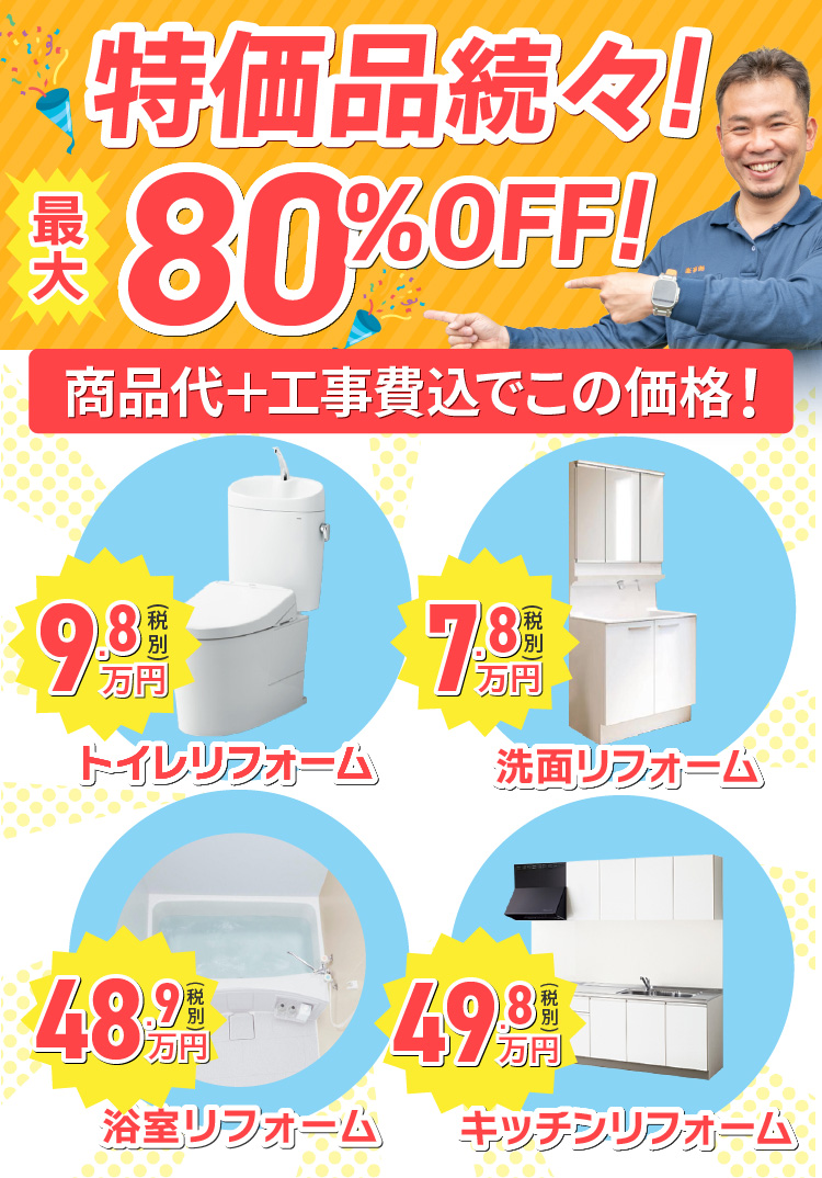 特売品続々！最大80%OFF！商品代＋工事費込でこの価格！トイレリフォーム9.8万円（税別）、洗面リフォーム7.8万円（税別）、浴室リフォーム48.9万円（税別）、キッチンリフォーム49.8万円（税別）