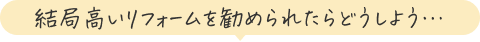 結局高いリフォームを勧められたらどうしよう…