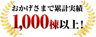 おかげさまで累計実績1,000棟以上!